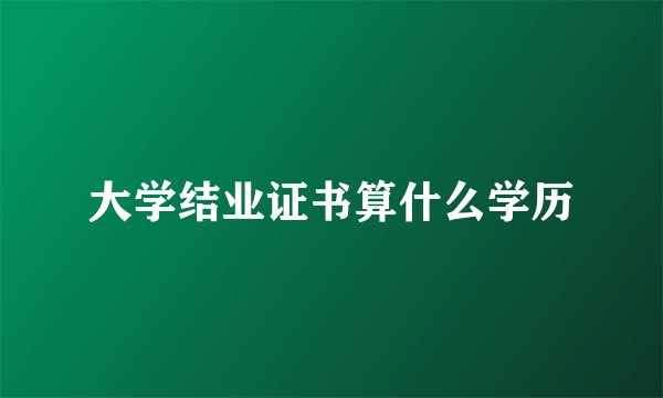 大学结业证书算什么学历