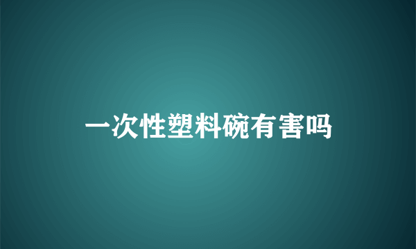 一次性塑料碗有害吗