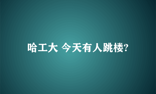 哈工大 今天有人跳楼?