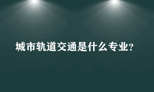 城市轨道交通是什么专业？