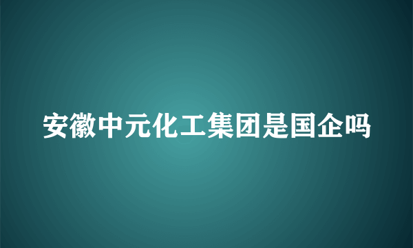 安徽中元化工集团是国企吗