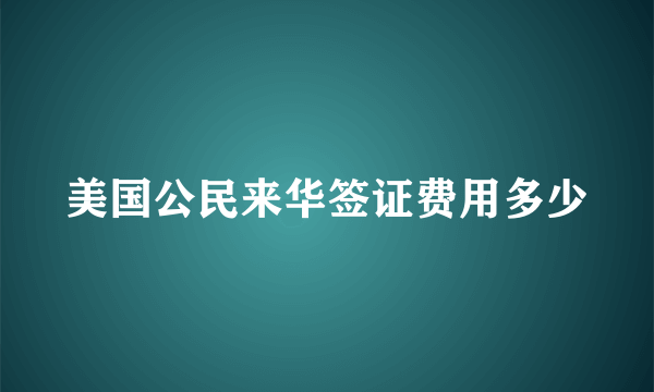 美国公民来华签证费用多少