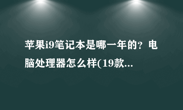 苹果i9笔记本是哪一年的？电脑处理器怎么样(19款macbookpro16寸配置参数)