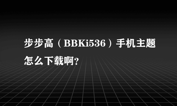 步步高（BBKi536）手机主题怎么下载啊？