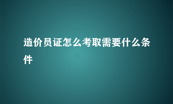 造价员证怎么考取需要什么条件