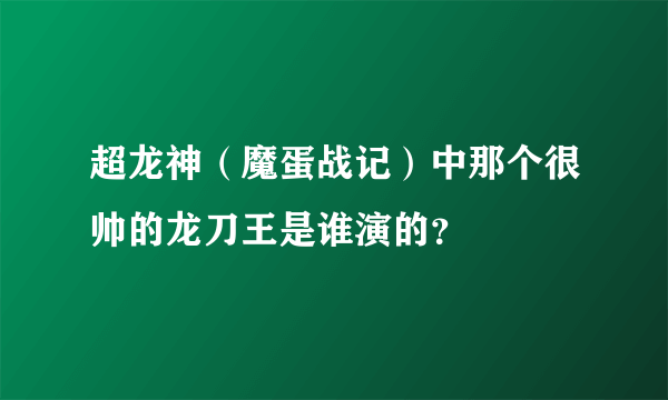 超龙神（魔蛋战记）中那个很帅的龙刀王是谁演的？