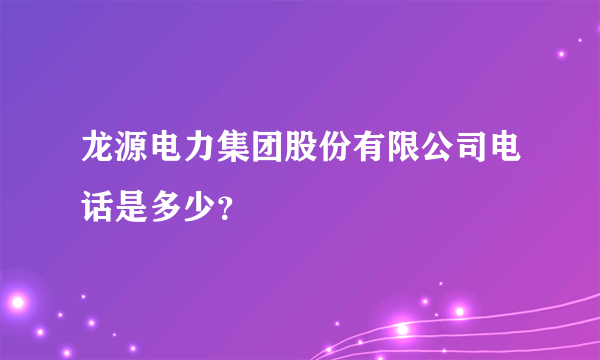 龙源电力集团股份有限公司电话是多少？