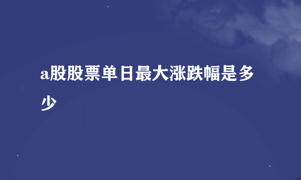 a股股票单日最大涨跌幅是多少