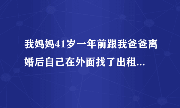 我妈妈41岁一年前跟我爸爸离婚后自己在外面找了出租房住在那里，今天我去找我妈看见有个男的扶着我妈进