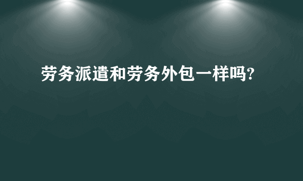 劳务派遣和劳务外包一样吗?