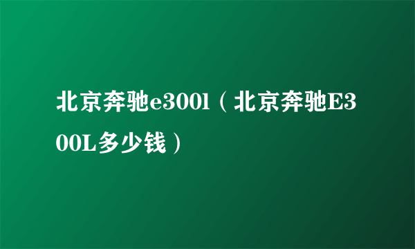 北京奔驰e300l（北京奔驰E300L多少钱）