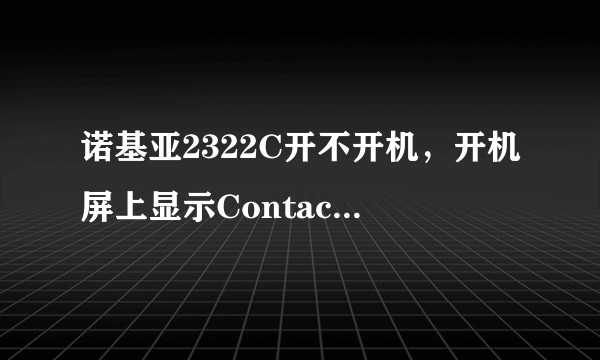 诺基亚2322C开不开机，开机屏上显示Contactservice