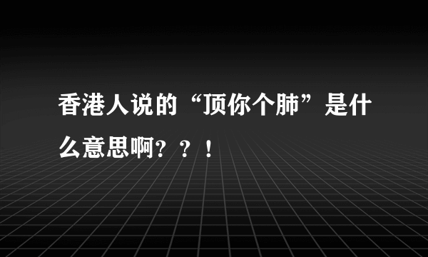 香港人说的“顶你个肺”是什么意思啊？？！