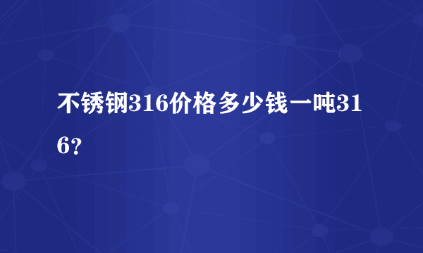 不锈钢316价格多少钱一吨316？