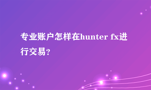 专业账户怎样在hunter fx进行交易？