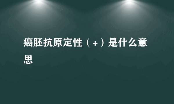 癌胚抗原定性（+）是什么意思