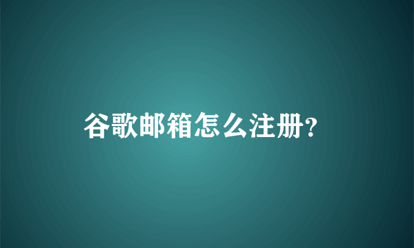 谷歌邮箱怎么注册？