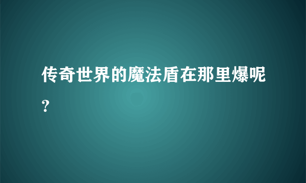 传奇世界的魔法盾在那里爆呢？