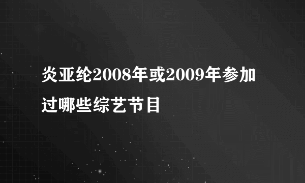 炎亚纶2008年或2009年参加过哪些综艺节目