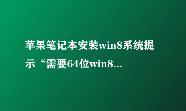 苹果笔记本安装win8系统提示“需要64位win8或者更高版本”怎么办？