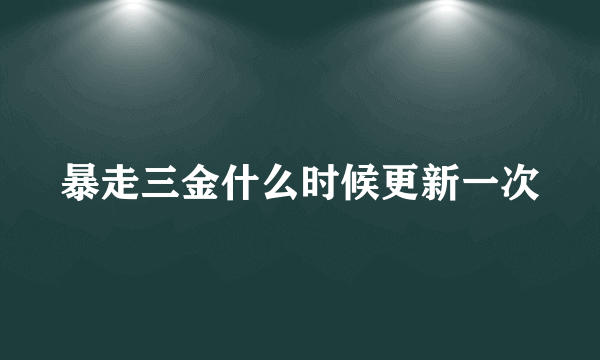 暴走三金什么时候更新一次