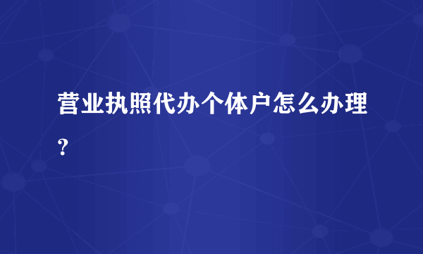 营业执照代办个体户怎么办理？