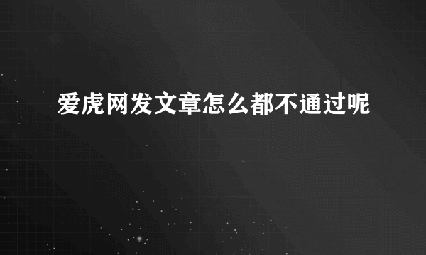 爱虎网发文章怎么都不通过呢