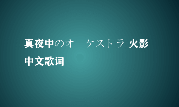 真夜中のオーケストラ 火影 中文歌词