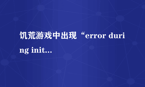 饥荒游戏中出现“error during initialization”应该如何解决？