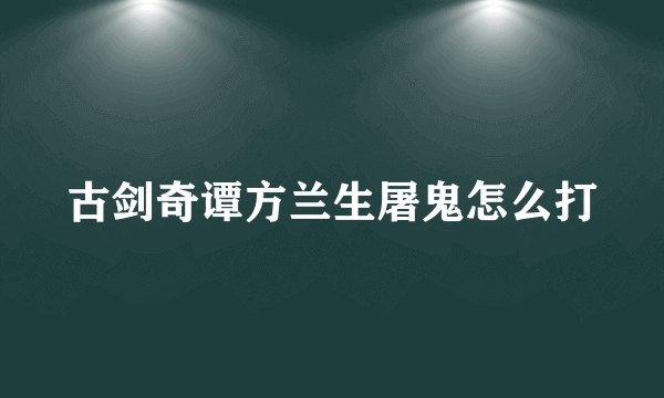 古剑奇谭方兰生屠鬼怎么打