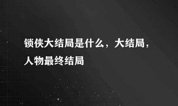 锁侠大结局是什么，大结局，人物最终结局