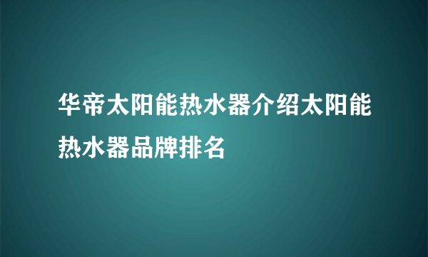 华帝太阳能热水器介绍太阳能热水器品牌排名