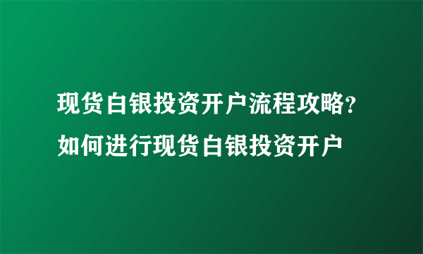 现货白银投资开户流程攻略？如何进行现货白银投资开户