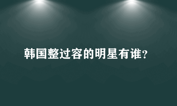 韩国整过容的明星有谁？