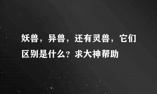 妖兽，异兽，还有灵兽，它们区别是什么？求大神帮助