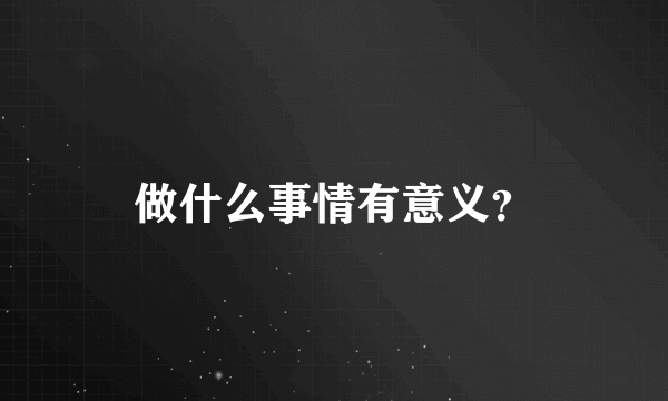 做什么事情有意义？