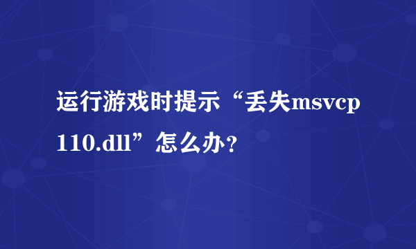 运行游戏时提示“丢失msvcp110.dll”怎么办？