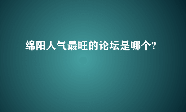 绵阳人气最旺的论坛是哪个?