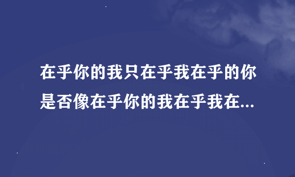 在乎你的我只在乎我在乎的你是否像在乎你的我在乎我在乎的你一样在乎在乎你的我， 这句话