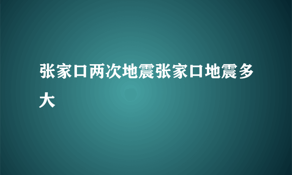 张家口两次地震张家口地震多大