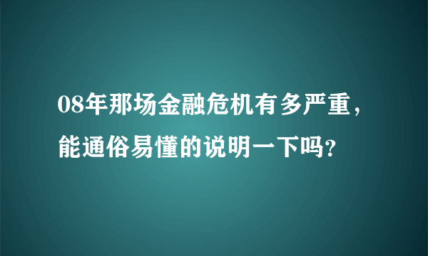 08年那场金融危机有多严重，能通俗易懂的说明一下吗？