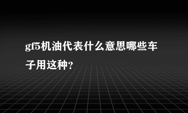 gf5机油代表什么意思哪些车子用这种？