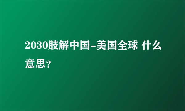 2030肢解中国-美国全球 什么意思？