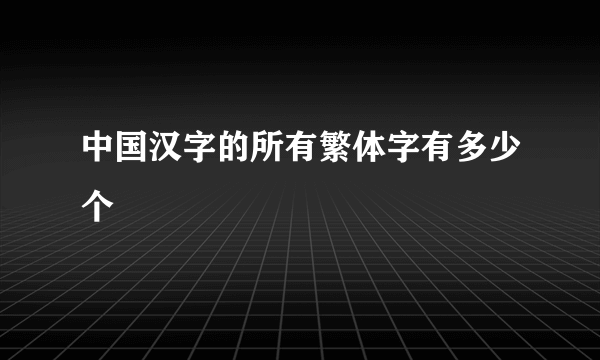 中国汉字的所有繁体字有多少个