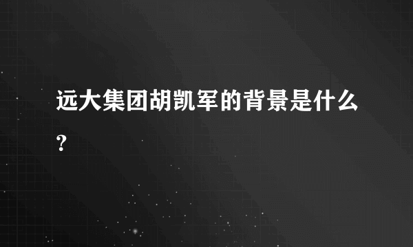 远大集团胡凯军的背景是什么？