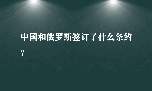 中国和俄罗斯签订了什么条约？