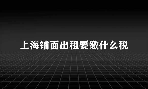 上海铺面出租要缴什么税