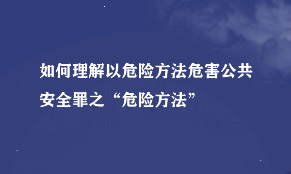 如何理解以危险方法危害公共安全罪之“危险方法”