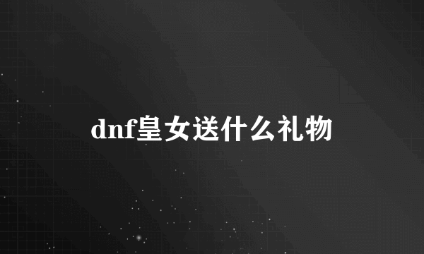 dnf皇女送什么礼物