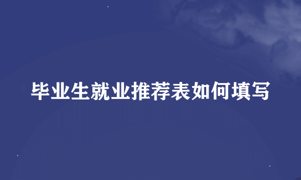 毕业生就业推荐表如何填写